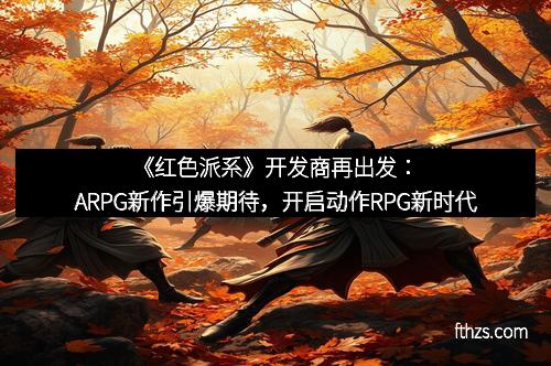 《红色派系》开发商再出发：ARPG新作引爆期待，开启动作RPG新时代
